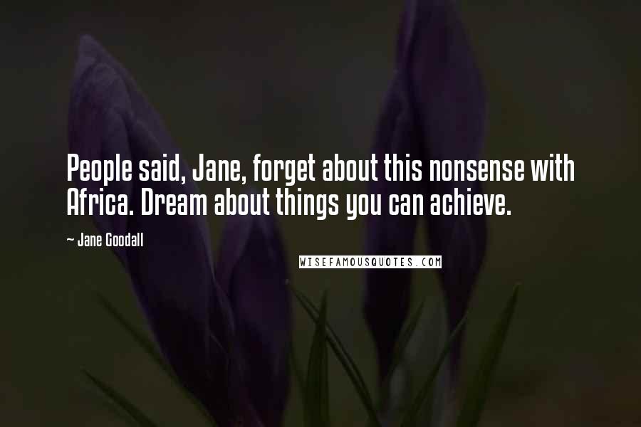 Jane Goodall Quotes: People said, Jane, forget about this nonsense with Africa. Dream about things you can achieve.