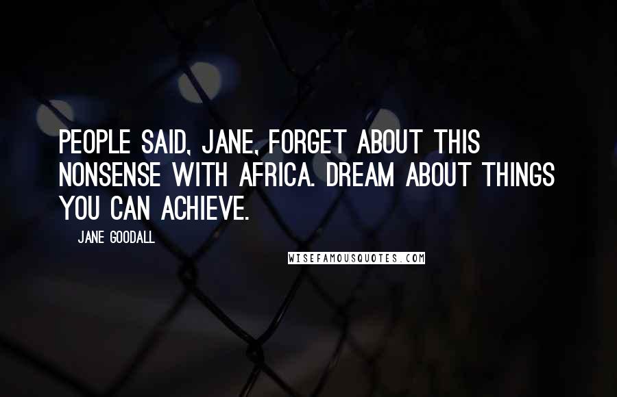 Jane Goodall Quotes: People said, Jane, forget about this nonsense with Africa. Dream about things you can achieve.