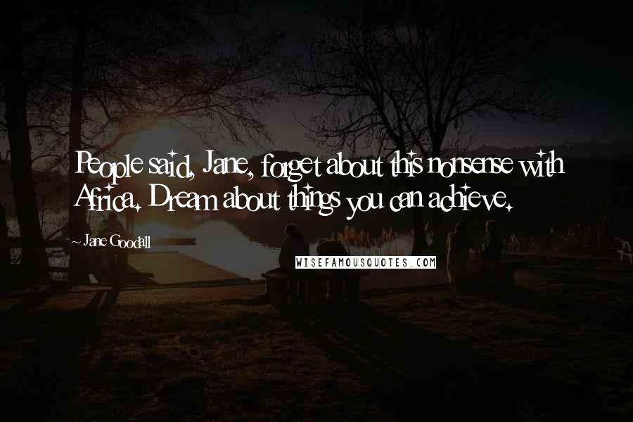 Jane Goodall Quotes: People said, Jane, forget about this nonsense with Africa. Dream about things you can achieve.