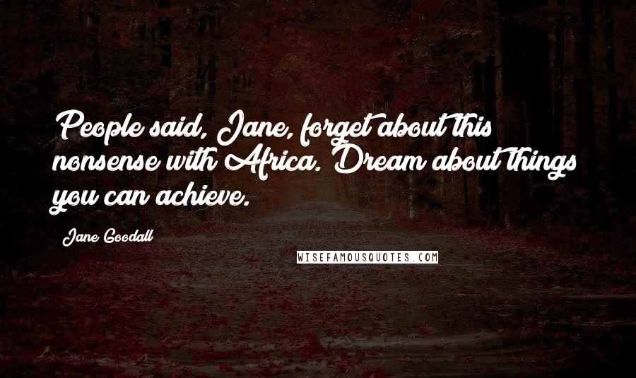 Jane Goodall Quotes: People said, Jane, forget about this nonsense with Africa. Dream about things you can achieve.