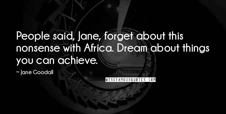 Jane Goodall Quotes: People said, Jane, forget about this nonsense with Africa. Dream about things you can achieve.