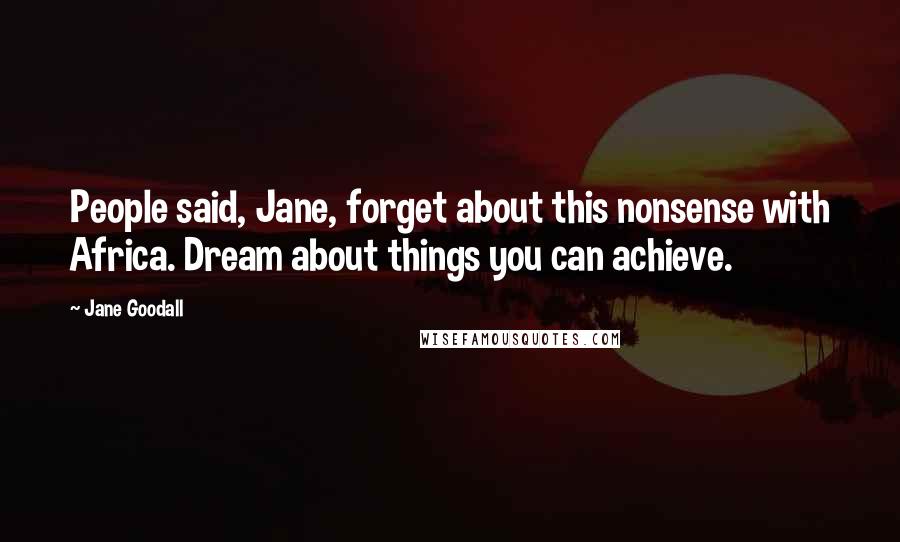 Jane Goodall Quotes: People said, Jane, forget about this nonsense with Africa. Dream about things you can achieve.