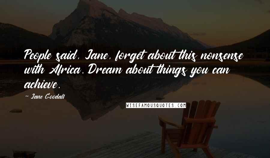 Jane Goodall Quotes: People said, Jane, forget about this nonsense with Africa. Dream about things you can achieve.