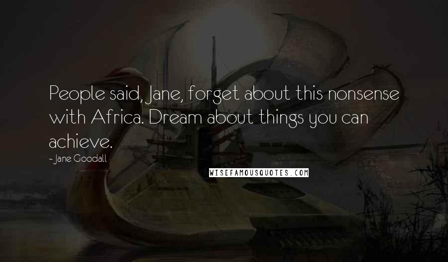 Jane Goodall Quotes: People said, Jane, forget about this nonsense with Africa. Dream about things you can achieve.