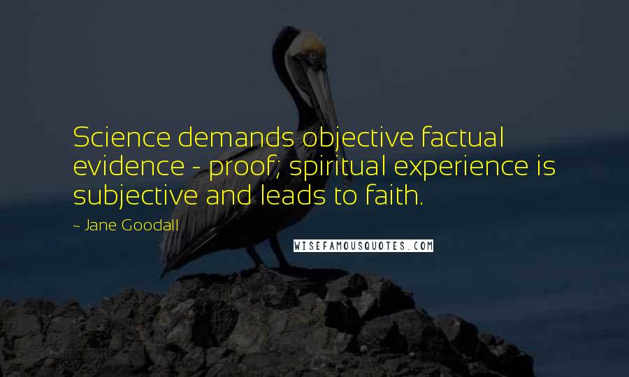 Jane Goodall Quotes: Science demands objective factual evidence - proof; spiritual experience is subjective and leads to faith.