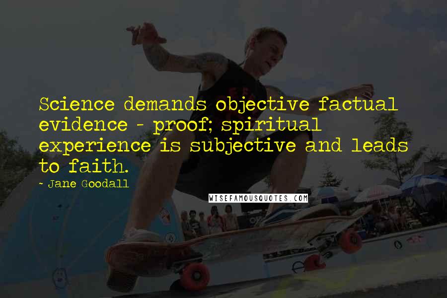 Jane Goodall Quotes: Science demands objective factual evidence - proof; spiritual experience is subjective and leads to faith.