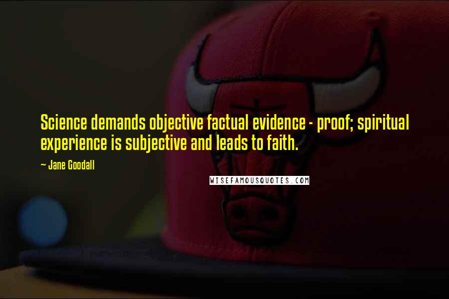 Jane Goodall Quotes: Science demands objective factual evidence - proof; spiritual experience is subjective and leads to faith.