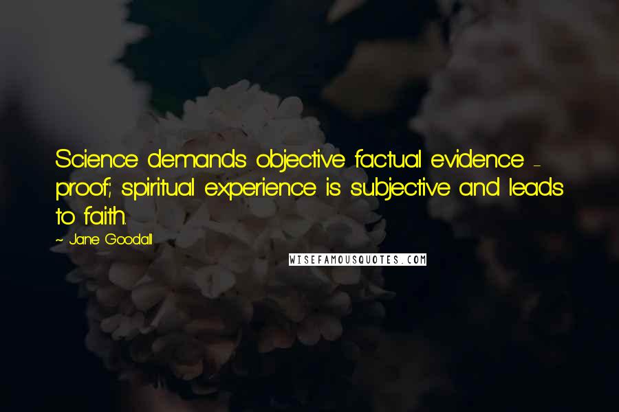 Jane Goodall Quotes: Science demands objective factual evidence - proof; spiritual experience is subjective and leads to faith.