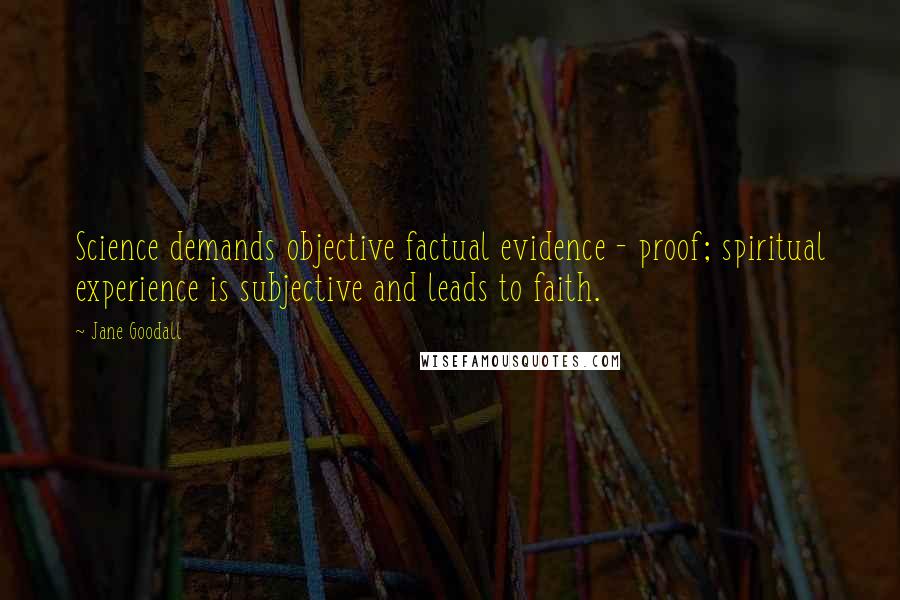 Jane Goodall Quotes: Science demands objective factual evidence - proof; spiritual experience is subjective and leads to faith.