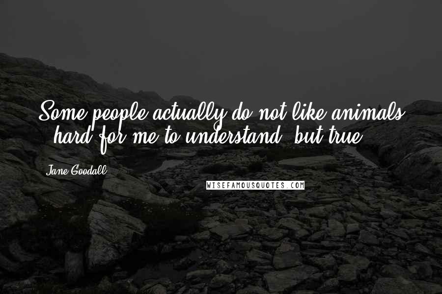 Jane Goodall Quotes: Some people actually do not like animals - hard for me to understand, but true.
