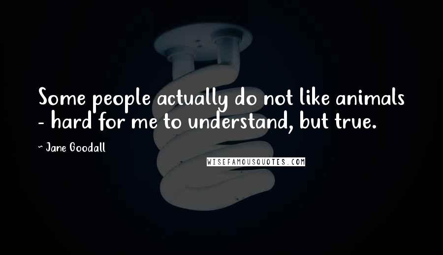 Jane Goodall Quotes: Some people actually do not like animals - hard for me to understand, but true.