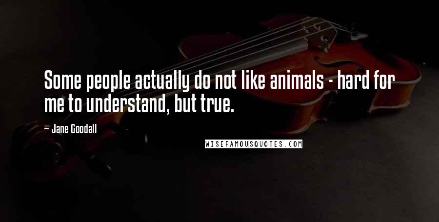 Jane Goodall Quotes: Some people actually do not like animals - hard for me to understand, but true.