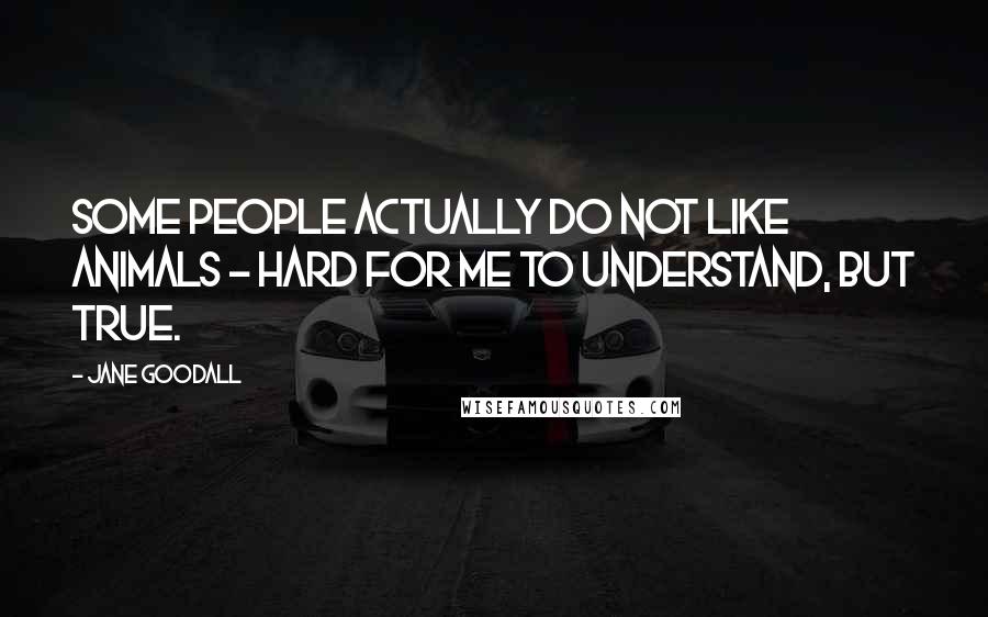 Jane Goodall Quotes: Some people actually do not like animals - hard for me to understand, but true.