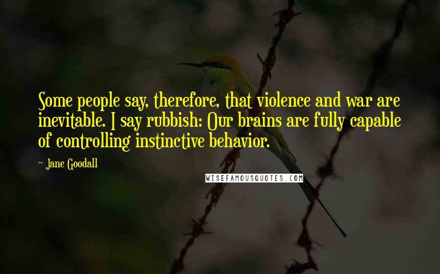 Jane Goodall Quotes: Some people say, therefore, that violence and war are inevitable. I say rubbish: Our brains are fully capable of controlling instinctive behavior.