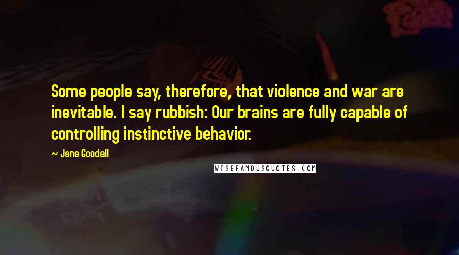 Jane Goodall Quotes: Some people say, therefore, that violence and war are inevitable. I say rubbish: Our brains are fully capable of controlling instinctive behavior.