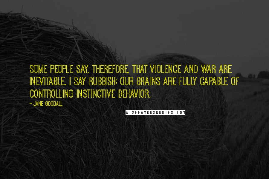 Jane Goodall Quotes: Some people say, therefore, that violence and war are inevitable. I say rubbish: Our brains are fully capable of controlling instinctive behavior.