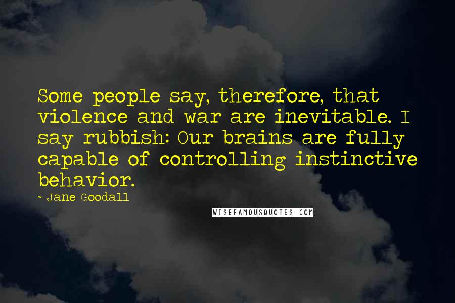 Jane Goodall Quotes: Some people say, therefore, that violence and war are inevitable. I say rubbish: Our brains are fully capable of controlling instinctive behavior.