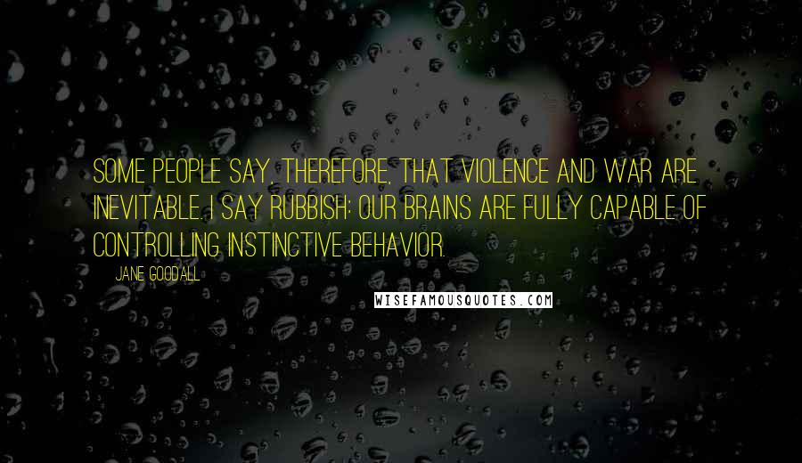 Jane Goodall Quotes: Some people say, therefore, that violence and war are inevitable. I say rubbish: Our brains are fully capable of controlling instinctive behavior.