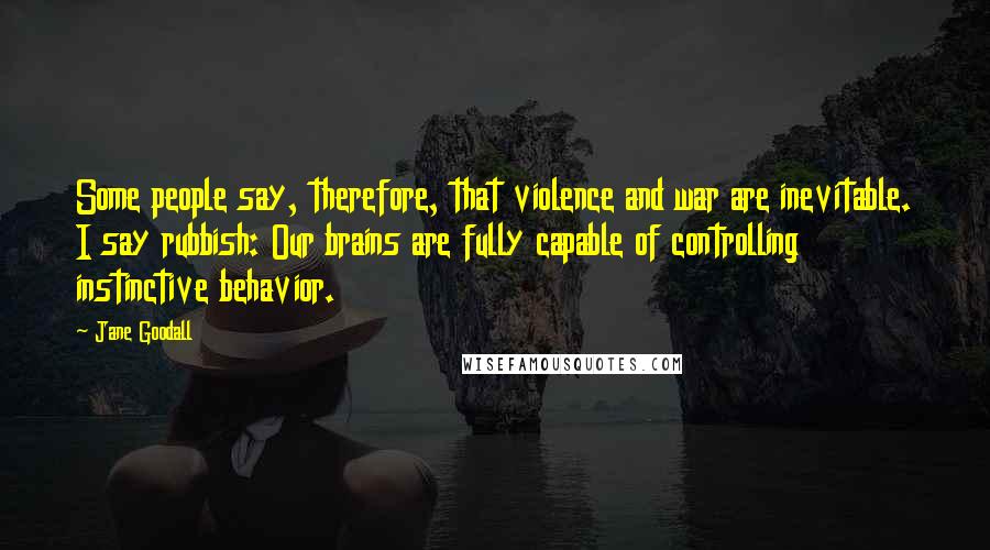 Jane Goodall Quotes: Some people say, therefore, that violence and war are inevitable. I say rubbish: Our brains are fully capable of controlling instinctive behavior.