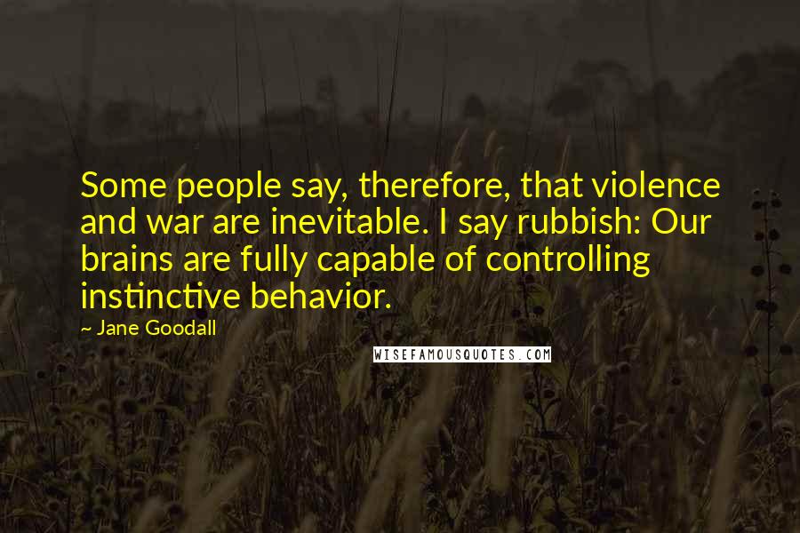 Jane Goodall Quotes: Some people say, therefore, that violence and war are inevitable. I say rubbish: Our brains are fully capable of controlling instinctive behavior.