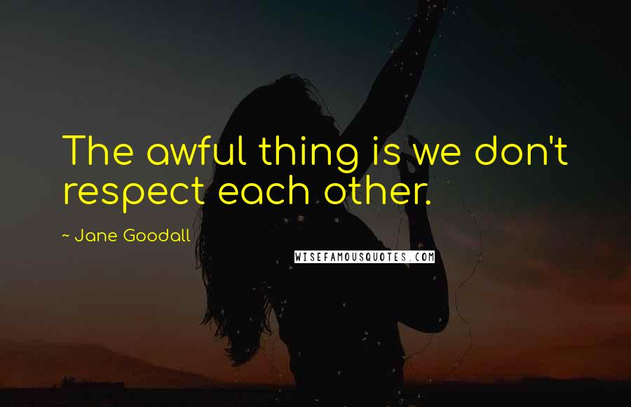 Jane Goodall Quotes: The awful thing is we don't respect each other.