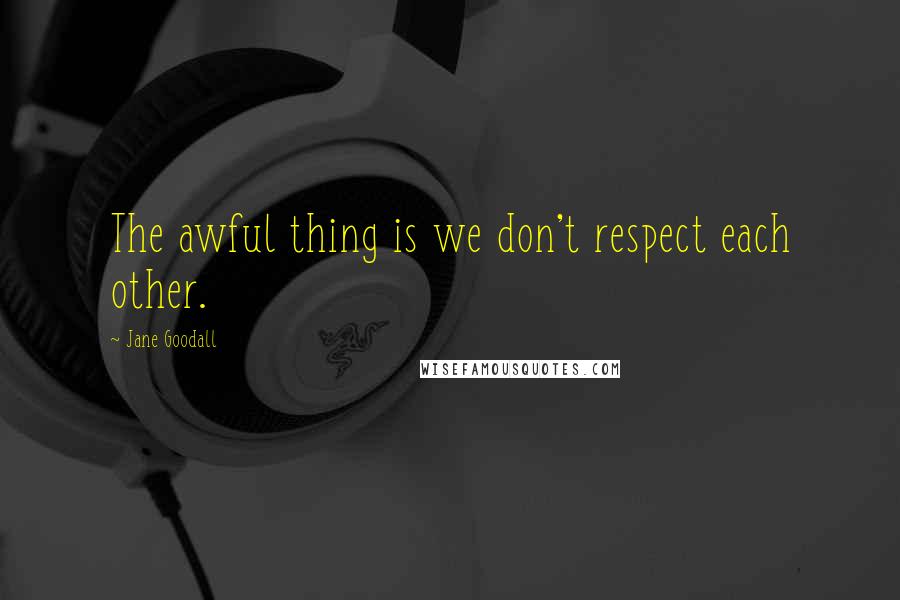 Jane Goodall Quotes: The awful thing is we don't respect each other.