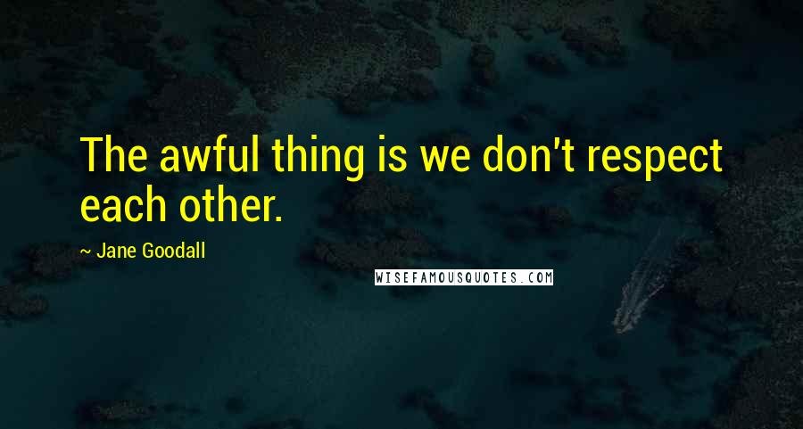 Jane Goodall Quotes: The awful thing is we don't respect each other.