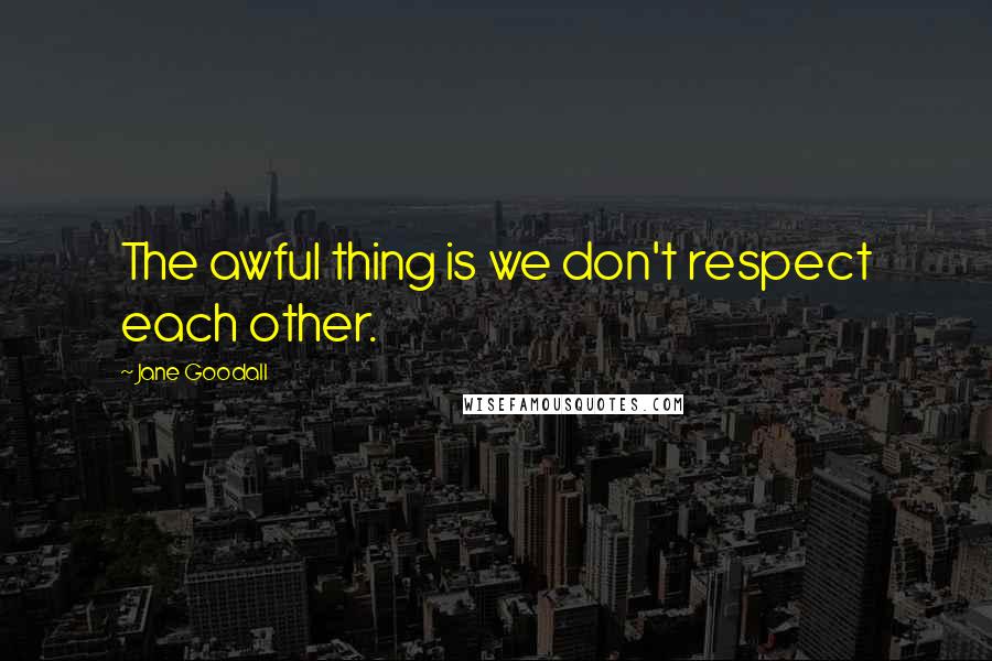 Jane Goodall Quotes: The awful thing is we don't respect each other.