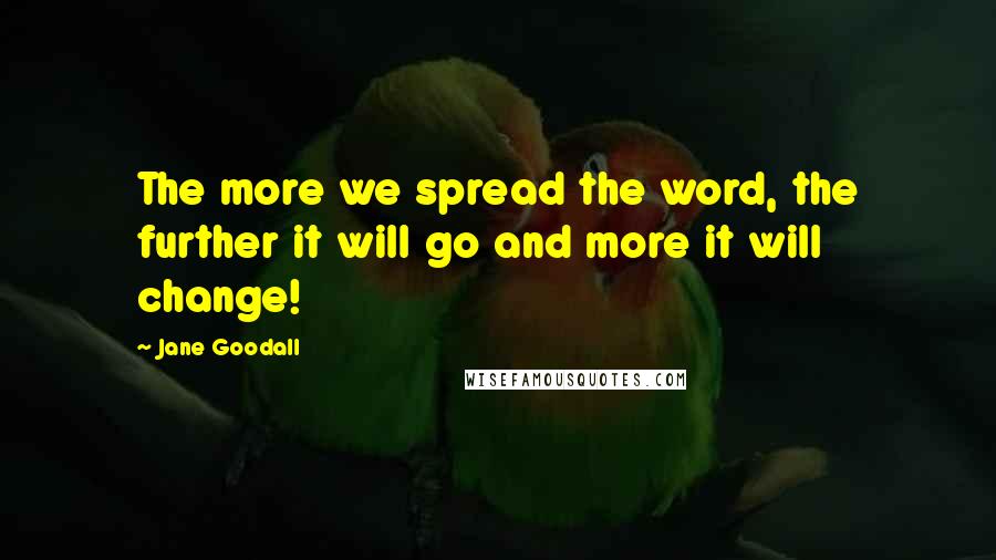 Jane Goodall Quotes: The more we spread the word, the further it will go and more it will change!