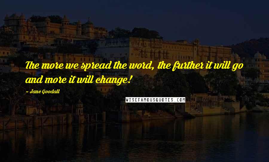 Jane Goodall Quotes: The more we spread the word, the further it will go and more it will change!