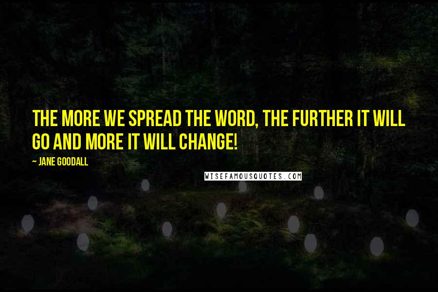 Jane Goodall Quotes: The more we spread the word, the further it will go and more it will change!