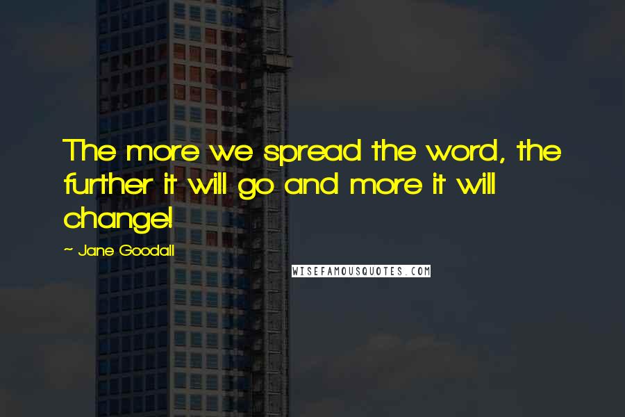 Jane Goodall Quotes: The more we spread the word, the further it will go and more it will change!