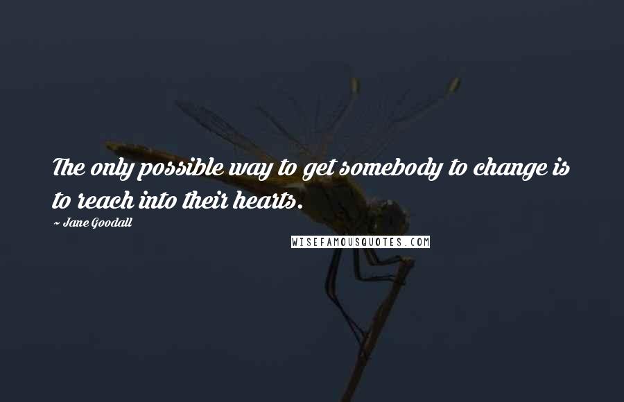 Jane Goodall Quotes: The only possible way to get somebody to change is to reach into their hearts.