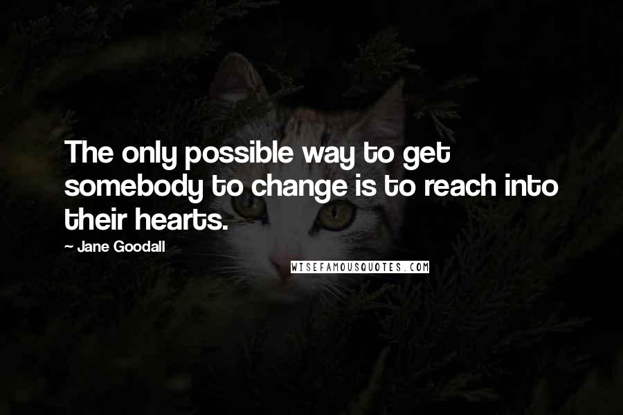 Jane Goodall Quotes: The only possible way to get somebody to change is to reach into their hearts.