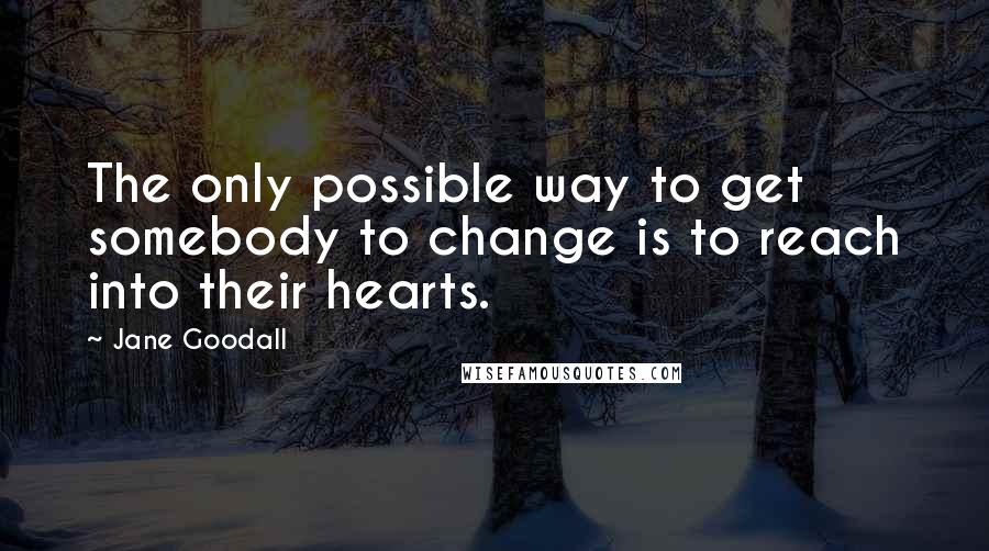 Jane Goodall Quotes: The only possible way to get somebody to change is to reach into their hearts.