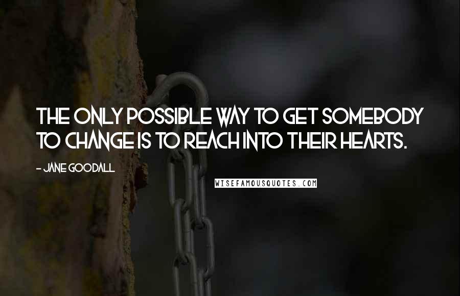 Jane Goodall Quotes: The only possible way to get somebody to change is to reach into their hearts.