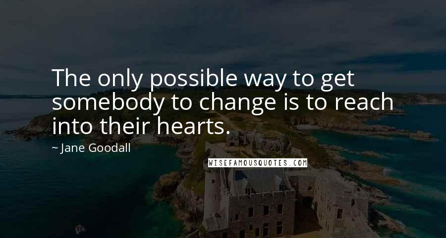 Jane Goodall Quotes: The only possible way to get somebody to change is to reach into their hearts.