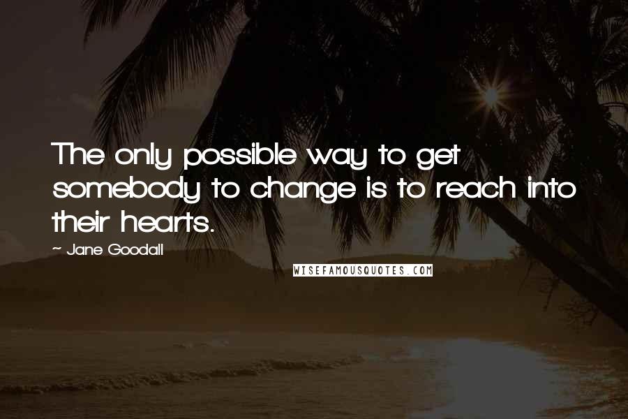 Jane Goodall Quotes: The only possible way to get somebody to change is to reach into their hearts.