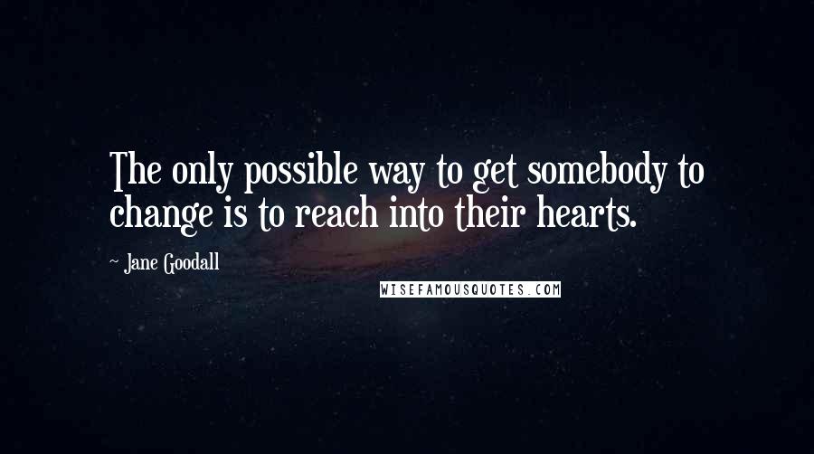 Jane Goodall Quotes: The only possible way to get somebody to change is to reach into their hearts.