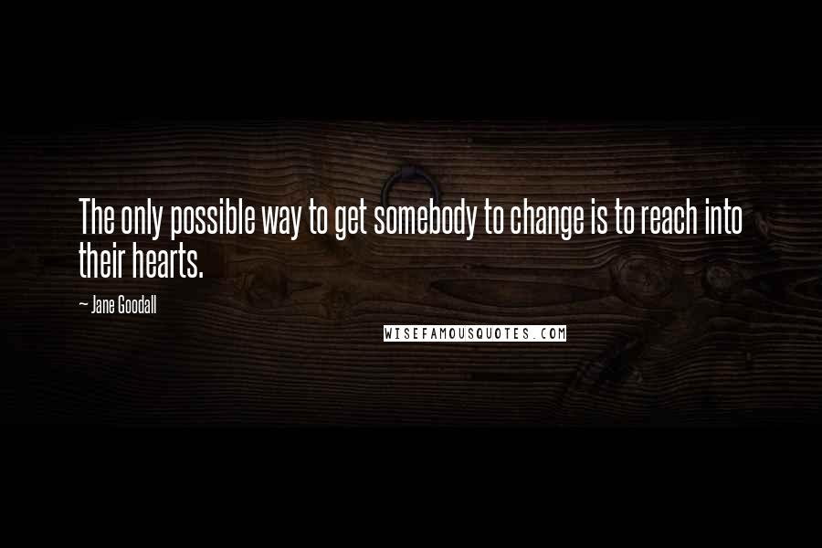 Jane Goodall Quotes: The only possible way to get somebody to change is to reach into their hearts.