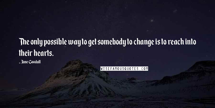 Jane Goodall Quotes: The only possible way to get somebody to change is to reach into their hearts.