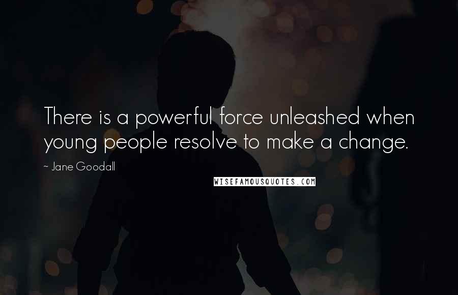 Jane Goodall Quotes: There is a powerful force unleashed when young people resolve to make a change.
