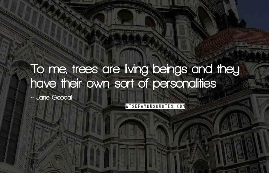 Jane Goodall Quotes: To me, trees are living beings and they have their own sort of personalities.