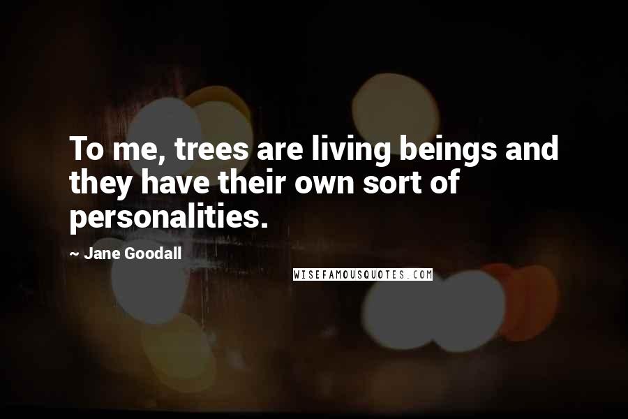 Jane Goodall Quotes: To me, trees are living beings and they have their own sort of personalities.