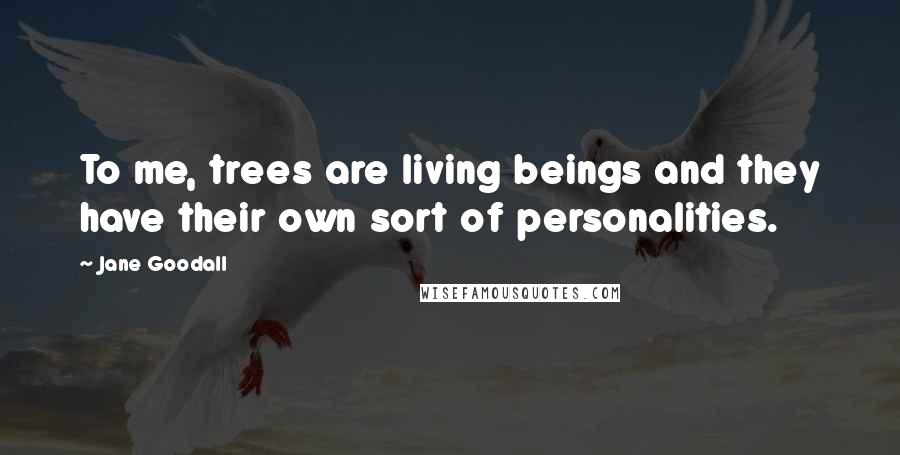 Jane Goodall Quotes: To me, trees are living beings and they have their own sort of personalities.