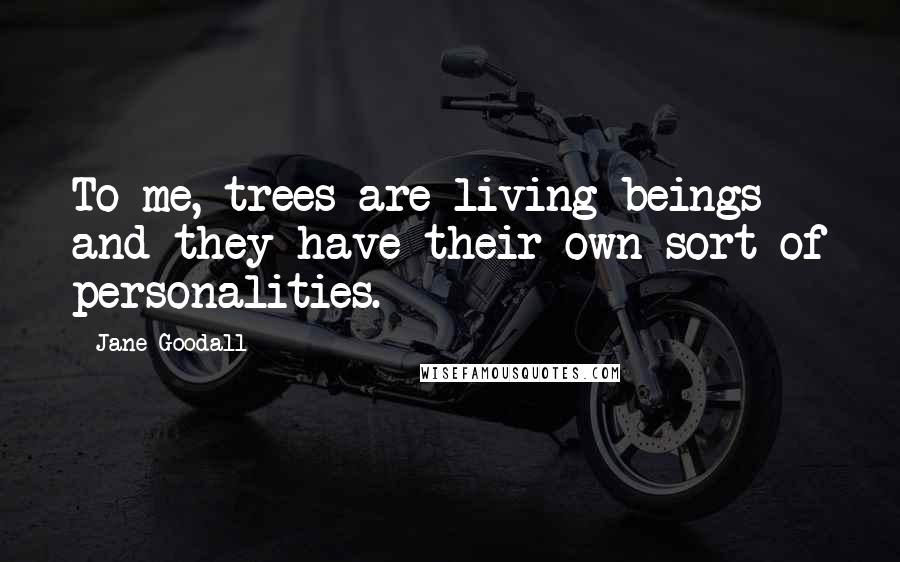 Jane Goodall Quotes: To me, trees are living beings and they have their own sort of personalities.