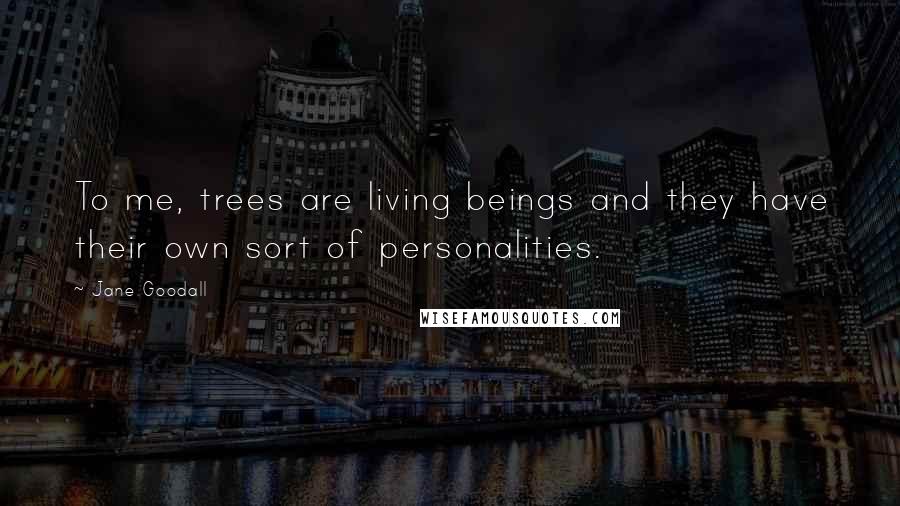 Jane Goodall Quotes: To me, trees are living beings and they have their own sort of personalities.