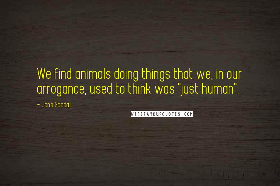 Jane Goodall Quotes: We find animals doing things that we, in our arrogance, used to think was "just human".