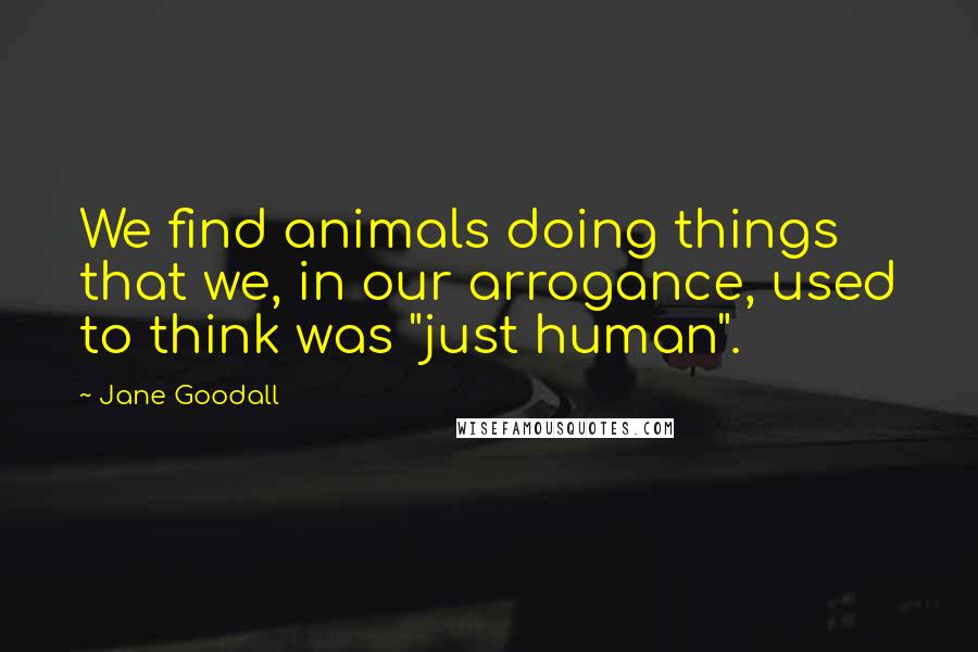 Jane Goodall Quotes: We find animals doing things that we, in our arrogance, used to think was "just human".