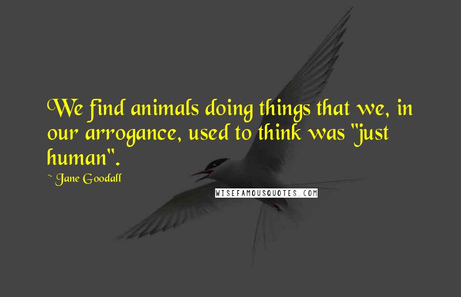 Jane Goodall Quotes: We find animals doing things that we, in our arrogance, used to think was "just human".